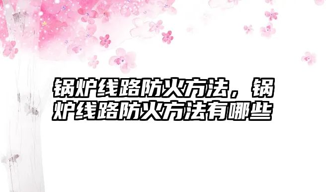 鍋爐線路防火方法，鍋爐線路防火方法有哪些