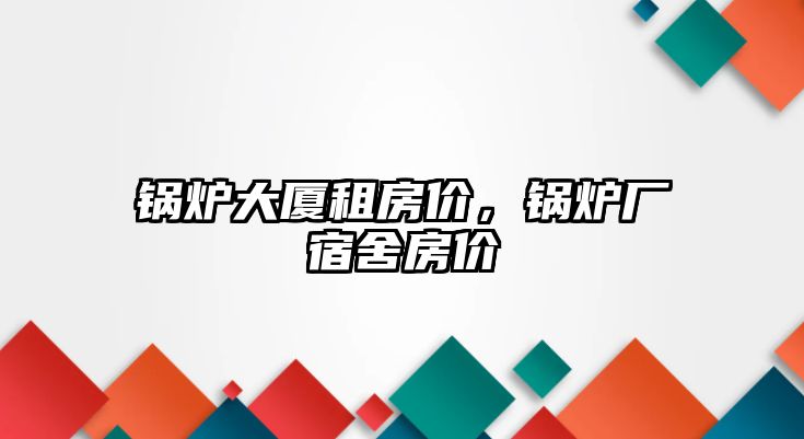 鍋爐大廈租房?jī)r(jià)，鍋爐廠宿舍房?jī)r(jià)