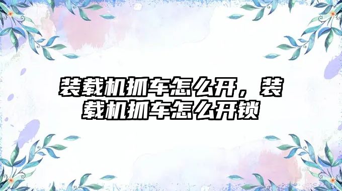 裝載機(jī)抓車怎么開，裝載機(jī)抓車怎么開鎖