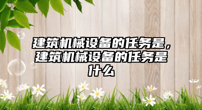 建筑機(jī)械設(shè)備的任務(wù)是，建筑機(jī)械設(shè)備的任務(wù)是什么