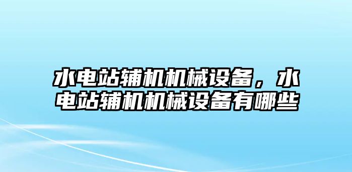 水電站輔機機械設備，水電站輔機機械設備有哪些
