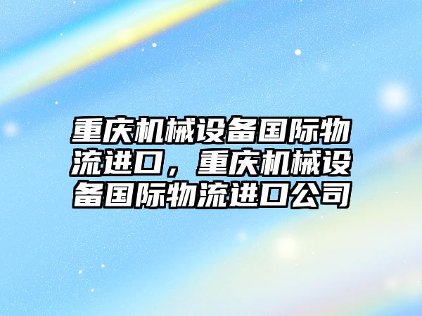重慶機(jī)械設(shè)備國際物流進(jìn)口，重慶機(jī)械設(shè)備國際物流進(jìn)口公司