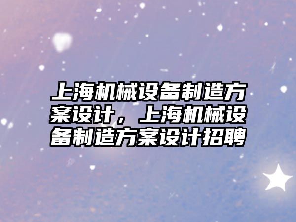上海機(jī)械設(shè)備制造方案設(shè)計(jì)，上海機(jī)械設(shè)備制造方案設(shè)計(jì)招聘