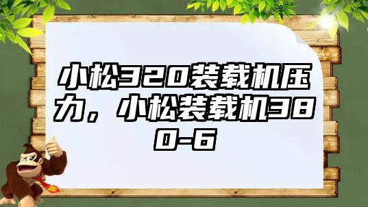 小松320裝載機壓力，小松裝載機380-6