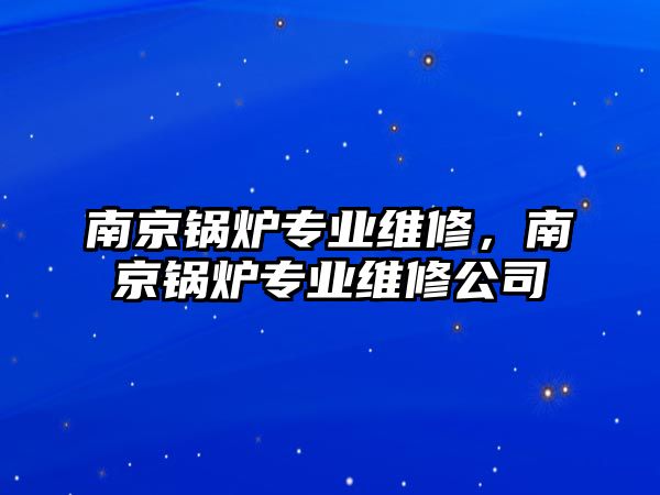 南京鍋爐專業(yè)維修，南京鍋爐專業(yè)維修公司