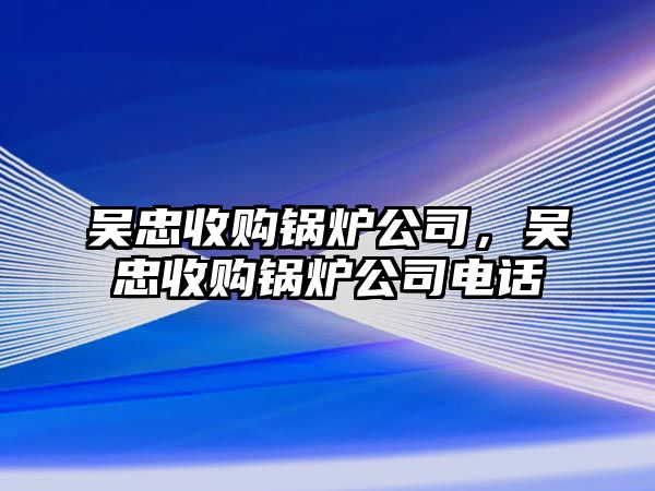 吳忠收購鍋爐公司，吳忠收購鍋爐公司電話