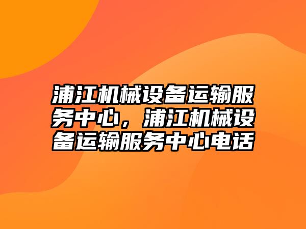 浦江機(jī)械設(shè)備運(yùn)輸服務(wù)中心，浦江機(jī)械設(shè)備運(yùn)輸服務(wù)中心電話