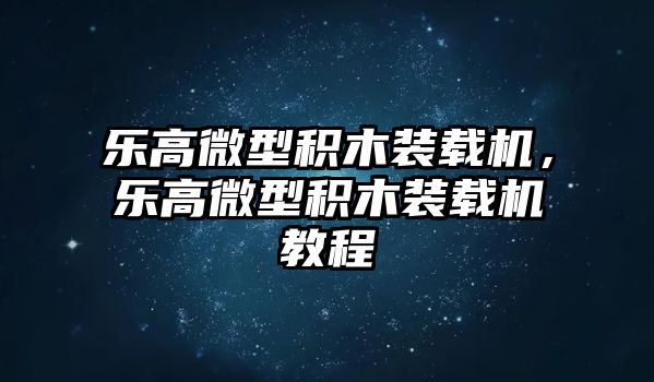 樂高微型積木裝載機，樂高微型積木裝載機教程