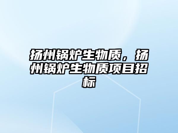 揚州鍋爐生物質(zhì)，揚州鍋爐生物質(zhì)項目招標