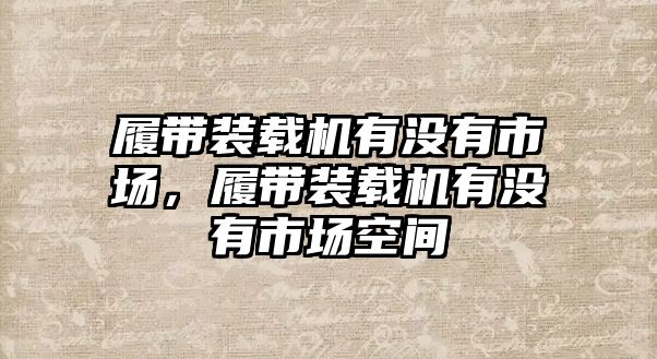履帶裝載機(jī)有沒(méi)有市場(chǎng)，履帶裝載機(jī)有沒(méi)有市場(chǎng)空間
