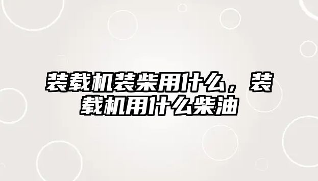 裝載機(jī)裝柴用什么，裝載機(jī)用什么柴油