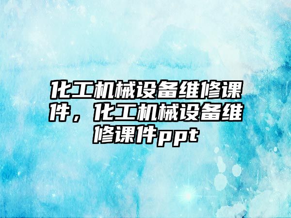 化工機(jī)械設(shè)備維修課件，化工機(jī)械設(shè)備維修課件ppt