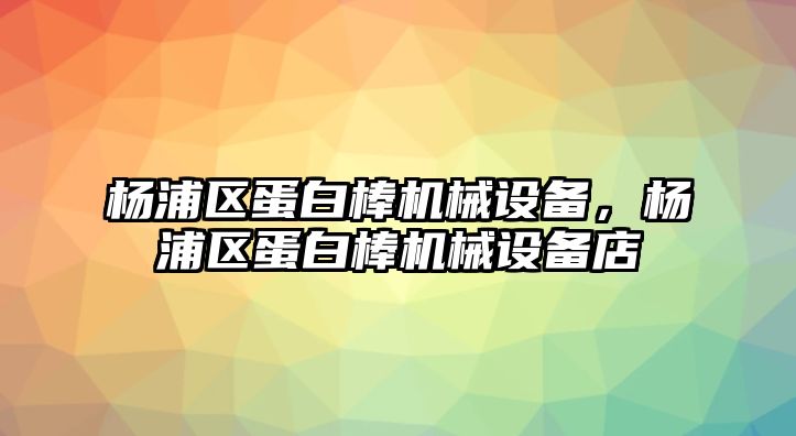楊浦區(qū)蛋白棒機(jī)械設(shè)備，楊浦區(qū)蛋白棒機(jī)械設(shè)備店