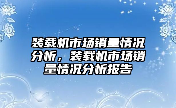裝載機(jī)市場(chǎng)銷量情況分析，裝載機(jī)市場(chǎng)銷量情況分析報(bào)告