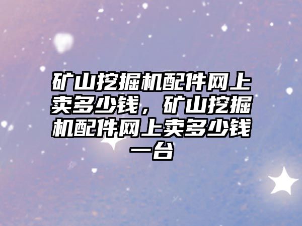 礦山挖掘機配件網(wǎng)上賣多少錢，礦山挖掘機配件網(wǎng)上賣多少錢一臺