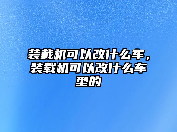 裝載機可以改什么車，裝載機可以改什么車型的