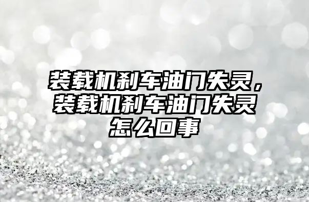 裝載機剎車油門失靈，裝載機剎車油門失靈怎么回事