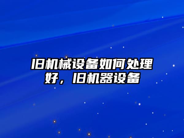 舊機(jī)械設(shè)備如何處理好，舊機(jī)器設(shè)備