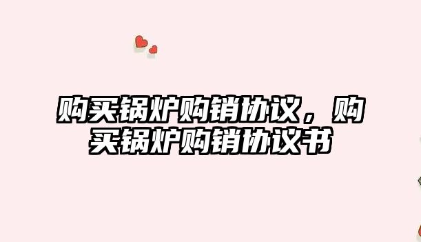 購買鍋爐購銷協(xié)議，購買鍋爐購銷協(xié)議書