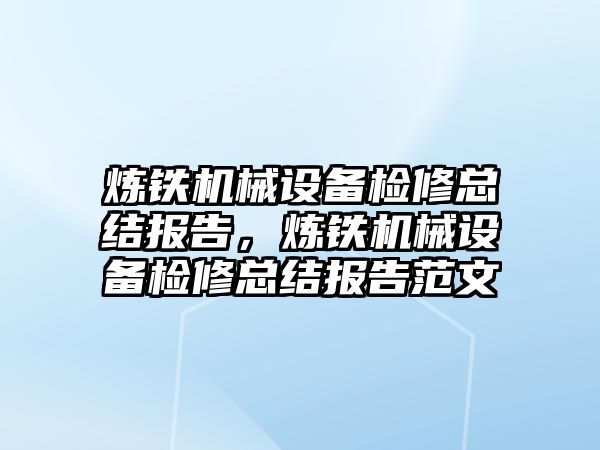 煉鐵機械設(shè)備檢修總結(jié)報告，煉鐵機械設(shè)備檢修總結(jié)報告范文