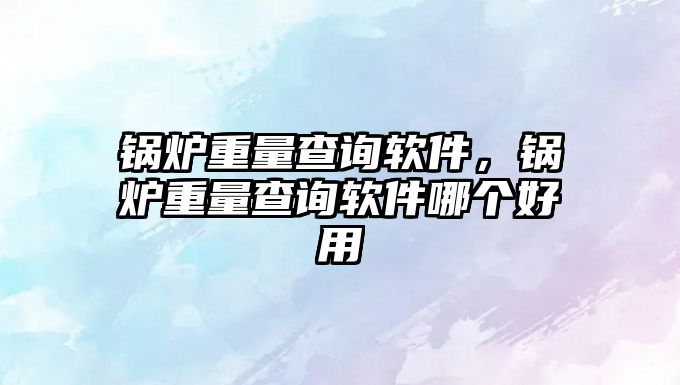 鍋爐重量查詢軟件，鍋爐重量查詢軟件哪個好用