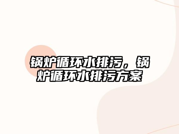 鍋爐循環(huán)水排污，鍋爐循環(huán)水排污方案
