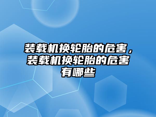 裝載機(jī)換輪胎的危害，裝載機(jī)換輪胎的危害有哪些