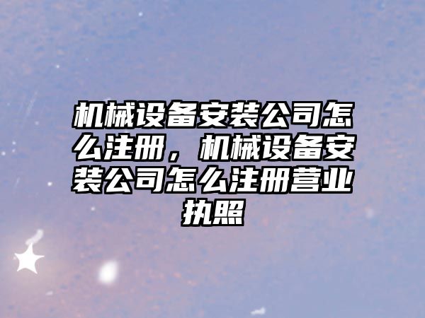 機(jī)械設(shè)備安裝公司怎么注冊，機(jī)械設(shè)備安裝公司怎么注冊營業(yè)執(zhí)照