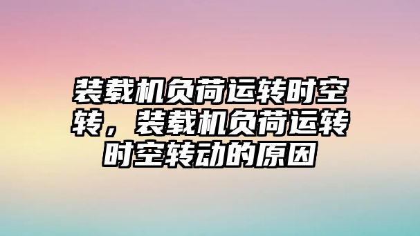 裝載機(jī)負(fù)荷運(yùn)轉(zhuǎn)時(shí)空轉(zhuǎn)，裝載機(jī)負(fù)荷運(yùn)轉(zhuǎn)時(shí)空轉(zhuǎn)動(dòng)的原因