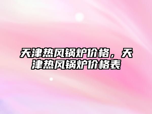 天津熱風(fēng)鍋爐價格，天津熱風(fēng)鍋爐價格表