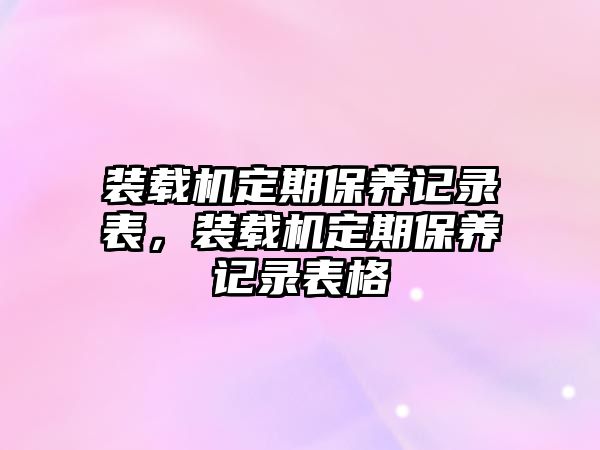 裝載機定期保養(yǎng)記錄表，裝載機定期保養(yǎng)記錄表格