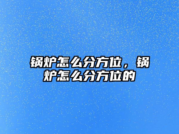 鍋爐怎么分方位，鍋爐怎么分方位的