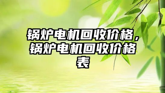 鍋爐電機(jī)回收價(jià)格，鍋爐電機(jī)回收價(jià)格表