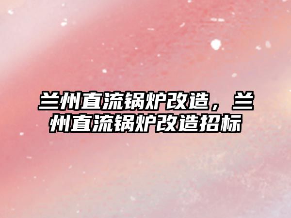 蘭州直流鍋爐改造，蘭州直流鍋爐改造招標(biāo)