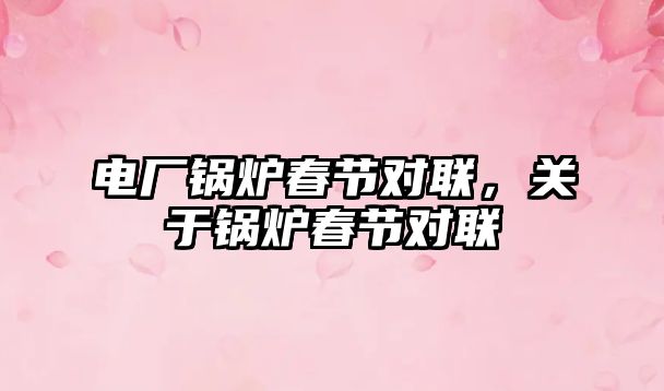 電廠鍋爐春節(jié)對(duì)聯(lián)，關(guān)于鍋爐春節(jié)對(duì)聯(lián)