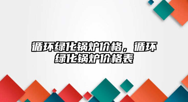 循環(huán)綠化鍋爐價格,循環(huán)綠化鍋爐價格表