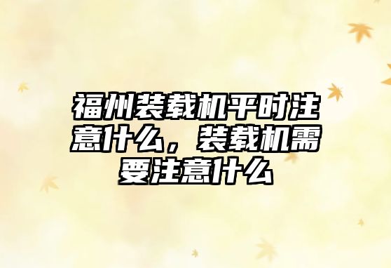 福州裝載機(jī)平時(shí)注意什么，裝載機(jī)需要注意什么