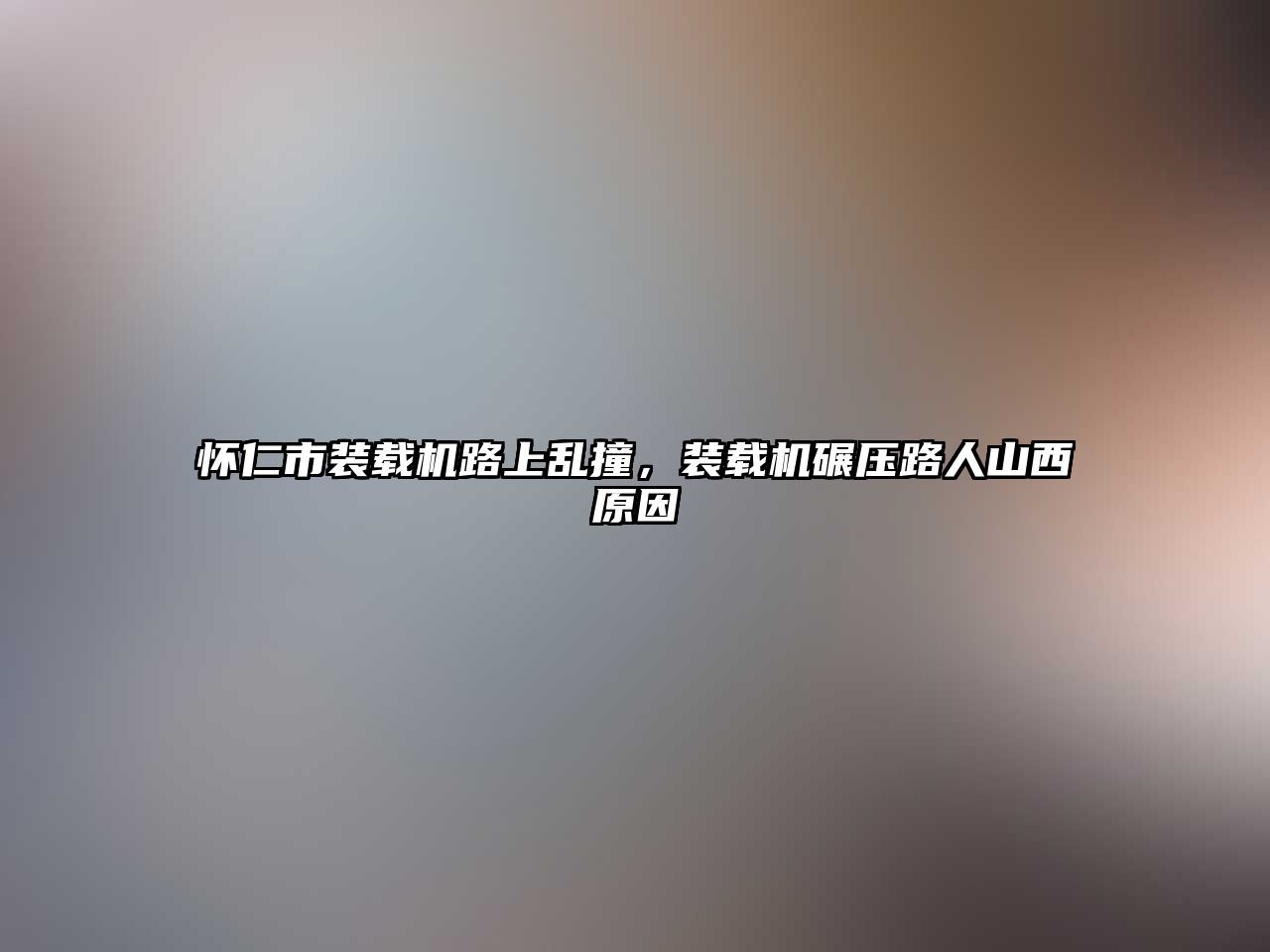 懷仁市裝載機(jī)路上亂撞，裝載機(jī)碾壓路人山西原因
