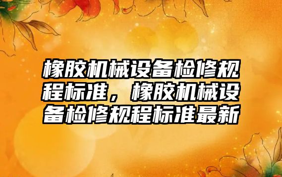 橡膠機(jī)械設(shè)備檢修規(guī)程標(biāo)準(zhǔn)，橡膠機(jī)械設(shè)備檢修規(guī)程標(biāo)準(zhǔn)最新