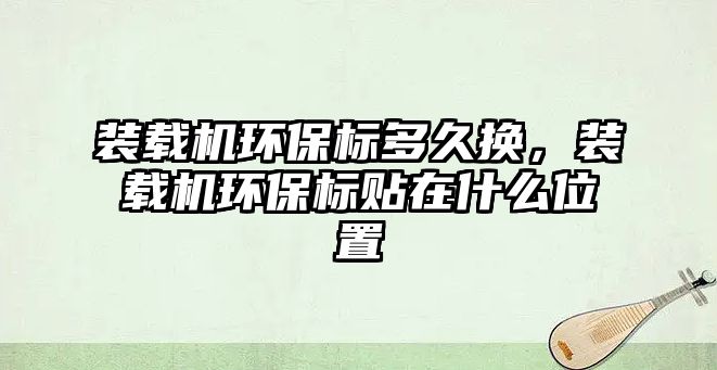 裝載機環(huán)保標多久換，裝載機環(huán)保標貼在什么位置
