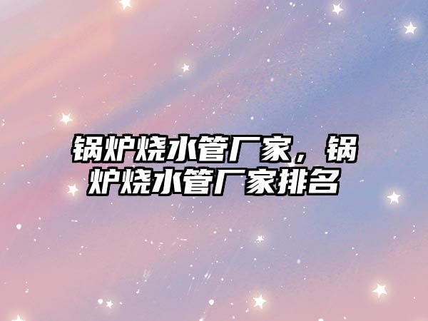 鍋爐燒水管廠家，鍋爐燒水管廠家排名