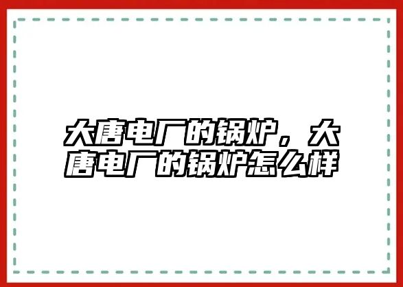大唐電廠的鍋爐，大唐電廠的鍋爐怎么樣