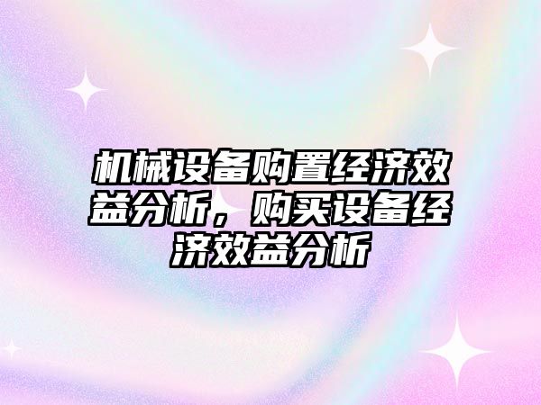 機(jī)械設(shè)備購置經(jīng)濟(jì)效益分析，購買設(shè)備經(jīng)濟(jì)效益分析