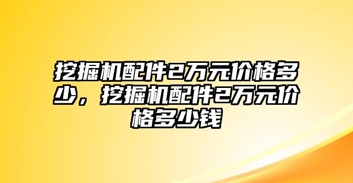 挖掘機(jī)配件2萬(wàn)元價(jià)格多少，挖掘機(jī)配件2萬(wàn)元價(jià)格多少錢