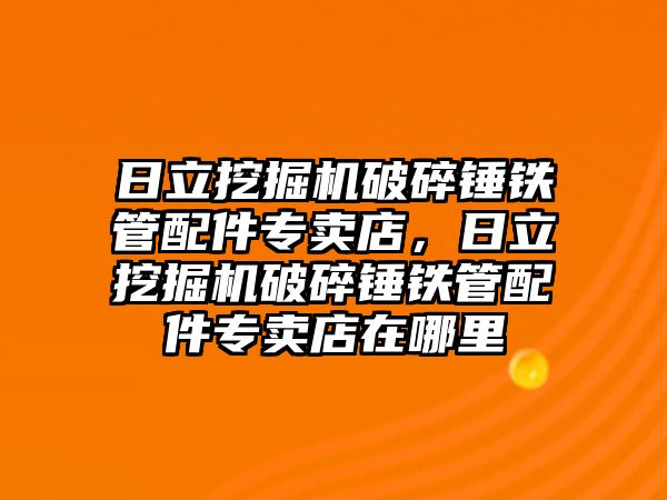 日立挖掘機破碎錘鐵管配件專賣店，日立挖掘機破碎錘鐵管配件專賣店在哪里