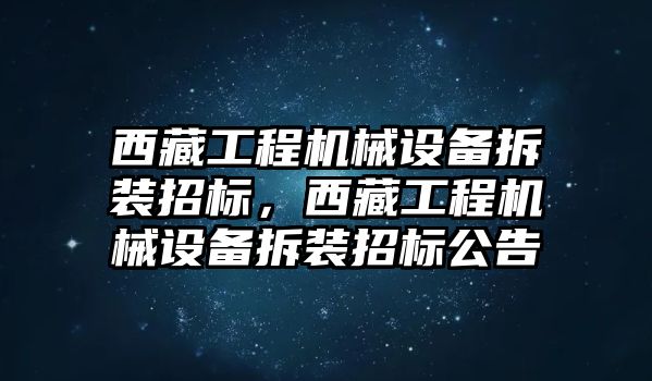 西藏工程機械設備拆裝招標，西藏工程機械設備拆裝招標公告