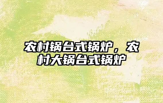農(nóng)村鍋臺(tái)式鍋爐，農(nóng)村大鍋臺(tái)式鍋爐