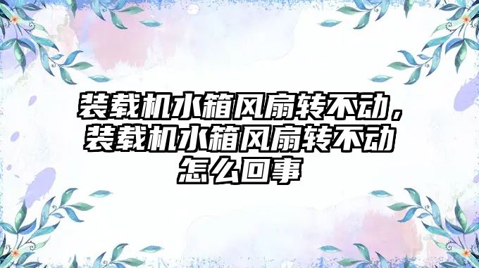 裝載機水箱風(fēng)扇轉(zhuǎn)不動，裝載機水箱風(fēng)扇轉(zhuǎn)不動怎么回事