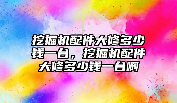 挖掘機配件大修多少錢一臺，挖掘機配件大修多少錢一臺啊