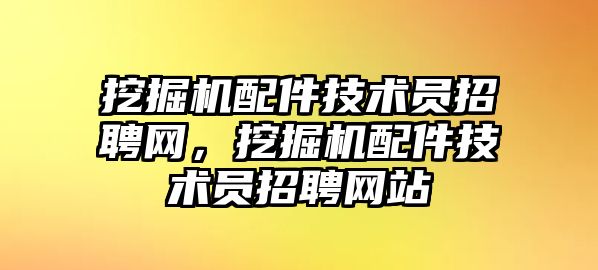 挖掘機(jī)配件技術(shù)員招聘網(wǎng)，挖掘機(jī)配件技術(shù)員招聘網(wǎng)站
